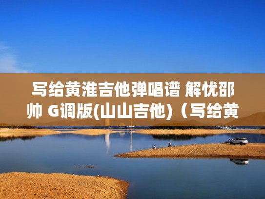 写给黄淮吉他弹唱谱 解忧邵帅 G调版(山山吉他)（写给黄淮吉他谱简单版指弹）