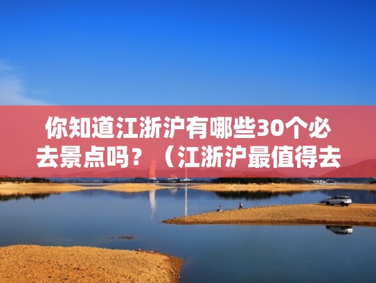 你知道江浙沪有哪些30个必去景点吗？（江浙沪最值得去的地方推荐）