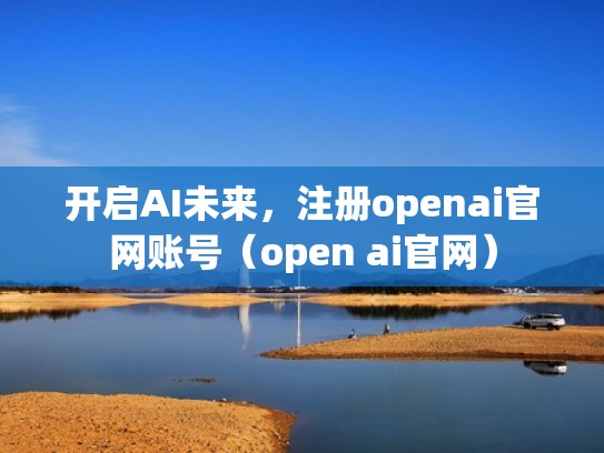 开启AI未来，注册openai官网账号（open ai官网）