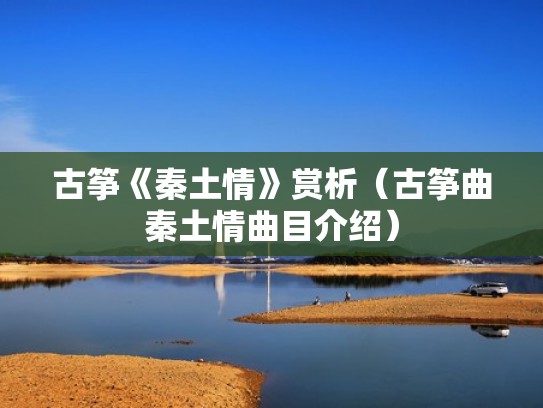 古筝《秦土情》赏析(古筝曲秦土情曲目介绍) 古筝《秦土情》赏析(古筝曲秦土情曲目介绍)