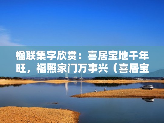 楹联集字欣赏：喜居宝地千年旺，福照家门万事兴（喜居宝地财兴旺,福照家门富生辉）