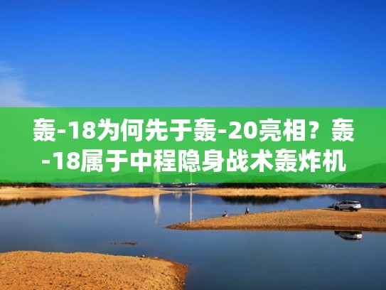 轰-18为何先于轰-20亮相？轰-18属于中程隐身战术轰炸机（2021轰18轰炸机服役）