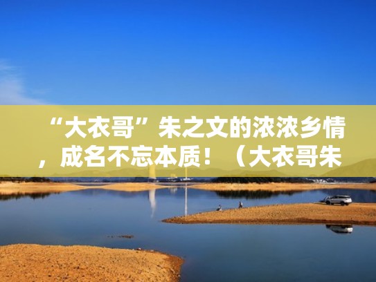 “大衣哥”朱之文的浓浓乡情，成名不忘本质！（大衣哥朱之文生平简介）