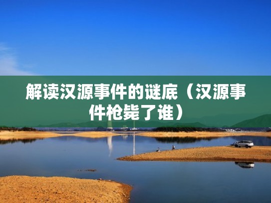 解读汉源事件的谜底（汉源事件枪毙了谁）