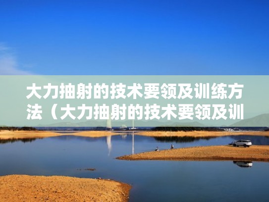 大力抽射的技术要领及训练方法(大力抽射的技术要领及训练方法视频) 大力抽射的技术要领及训练方法(大力抽射的技术要领及训练方法视频)