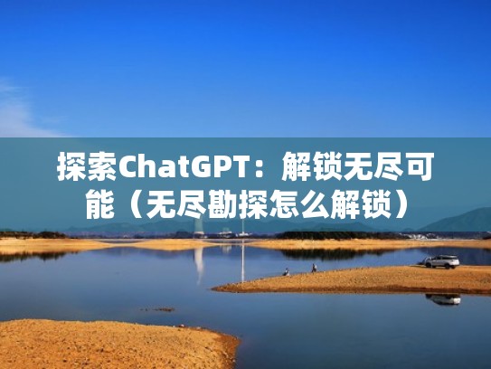 探索ChatGPT：解锁无尽可能（无尽勘探怎么解锁）