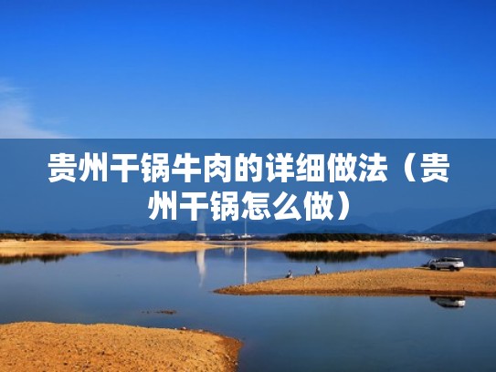 贵州干锅牛肉的详细做法（贵州干锅怎么做）
