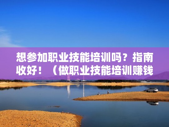 想参加职业技能培训吗？指南收好！（做职业技能培训赚钱吗）