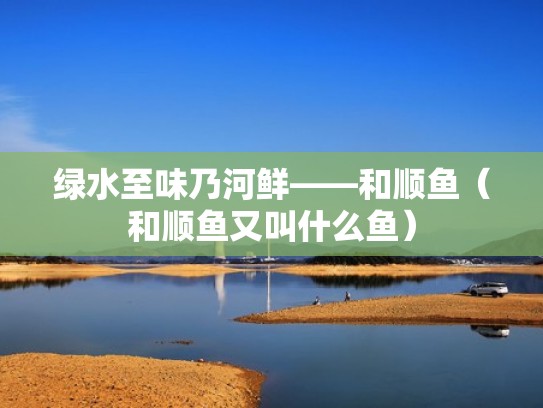 绿水至味乃河鲜——和顺鱼（和顺鱼又叫什么鱼）