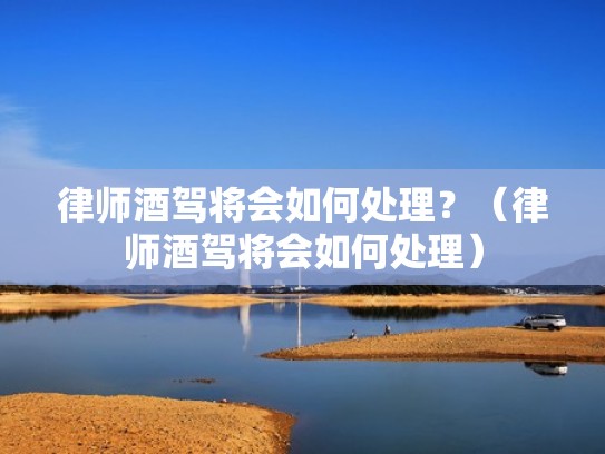 律师酒驾将会如何处理？（律师酒驾将会如何处理）