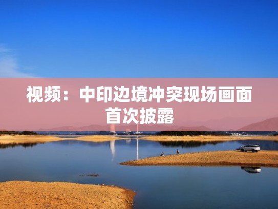 视频:中印边境冲突现场画面首次披露 视频:中印边境冲突现场画面首次披露