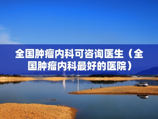 全国肿瘤内科可咨询医生（全国肿瘤内科最好的医院）