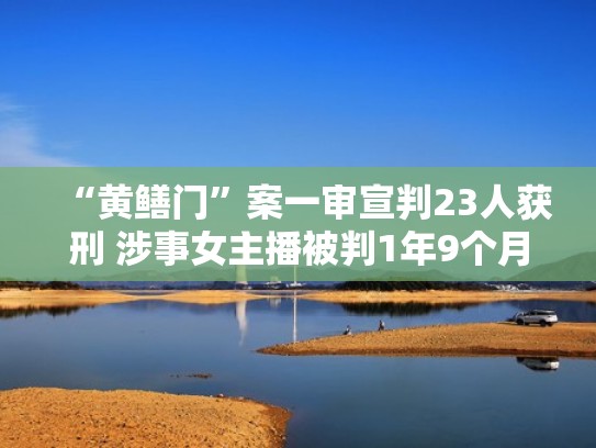 “黄鳝门”案一审宣判23人获刑 涉事女主播被判1年9个月（黄鳝门女主播现在怎么样了）