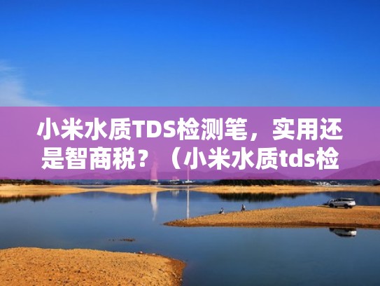 小米水质TDS检测笔，实用还是智商税？（小米水质tds检测笔数值多少合格）