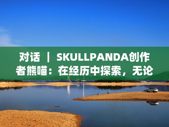 对话 ｜ SKULLPANDA创作者熊喵：在经历中探索，无论向内还是向外（skullpanda设计师熊喵真名）