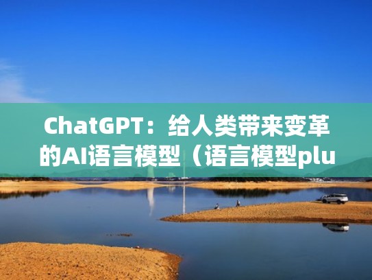 ChatGPT:给人类带来变革的AI语言模型(语言模型plug) ChatGPT:给人类带来变革的AI语言模型(语言模型plug)