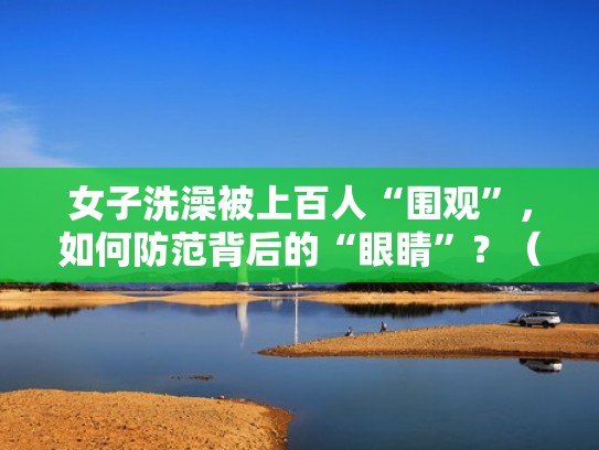 女子洗澡被上百人“围观”，如何防范背后的“眼睛”？（女子洗澡时突发大火）