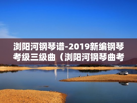 浏阳河钢琴谱-2019新编钢琴考级三级曲（浏阳河钢琴曲考级三级五线谱）