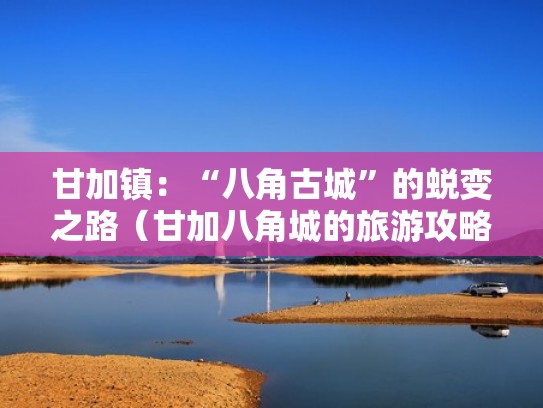 甘加镇：“八角古城”的蜕变之路（甘加八角城的旅游攻略）