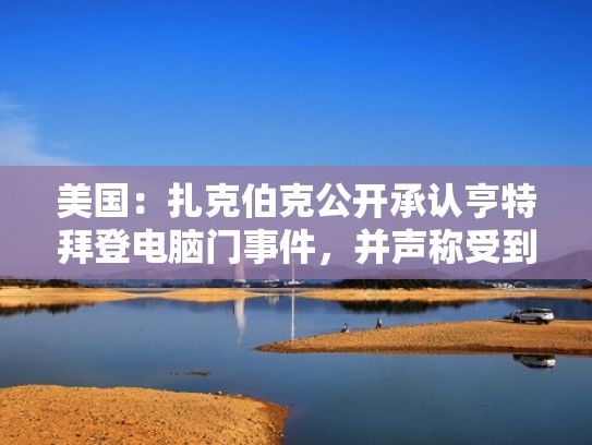 美国：扎克伯克公开承认亨特拜登电脑门事件，并声称受到FBI要求（美国约谈扎克伯格）