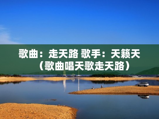 歌曲：走天路 歌手：天籁天（歌曲唱天歌走天路）