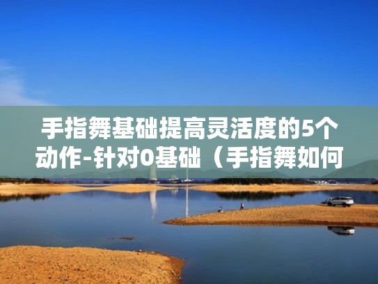 手指舞基础提高灵活度的5个动作-针对0基础（手指舞如何能快速学会）