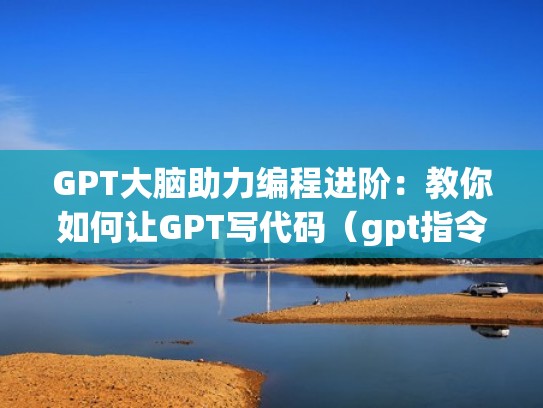 GPT大脑助力编程进阶：教你如何让GPT写代码（gpt指令）