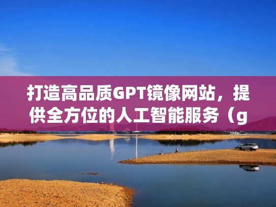 打造高品质GPT镜像网站，提供全方位的人工智能服务（gost镜像）