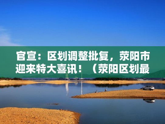 官宣:区划调整批复,荥阳市迎来特大喜讯!(荥阳区划最新消息) 官宣:区划调整批复,荥阳市迎来特大喜讯!(荥阳区划最新消息)