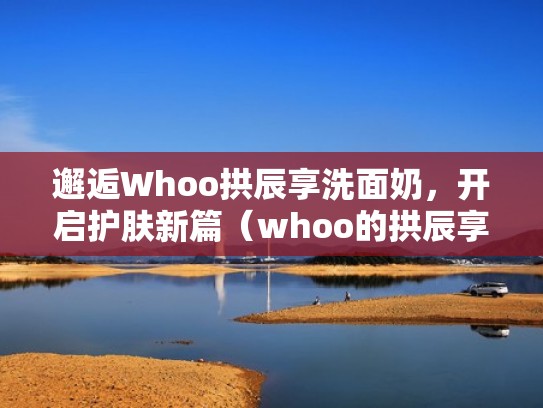 邂逅Whoo拱辰享洗面奶,开启护肤新篇(whoo的拱辰享洁面怎么样) 邂逅Whoo拱辰享洗面奶,开启护肤新篇(whoo的拱辰享洁面怎么样)