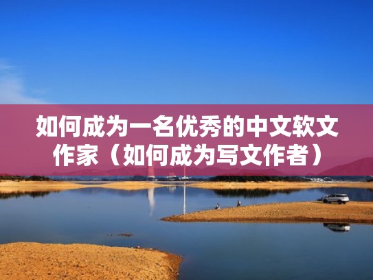 如何成为一名优秀的中文软文作家（如何成为写文作者）