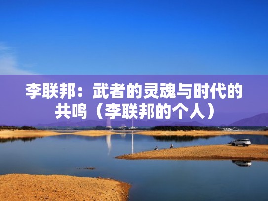 李联邦：武者的灵魂与时代的共鸣（李联邦的个人）