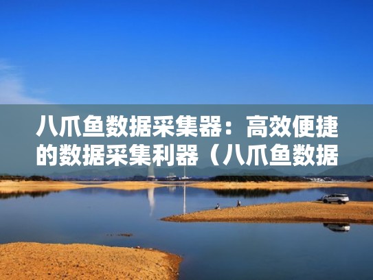 八爪鱼数据采集器：高效便捷的数据采集利器（八爪鱼数据采集工具）
