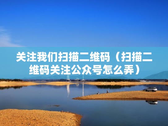 关注我们扫描二维码（扫描二维码关注公众号怎么弄）