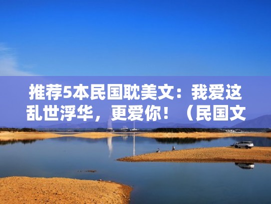 推荐5本民国耽美文:我爱这乱世浮华,更爱你!(民国文,我只推荐这8本) 推荐5本民国耽美文:我爱这乱世浮华,更爱你!(民国文,我只推荐这8本)