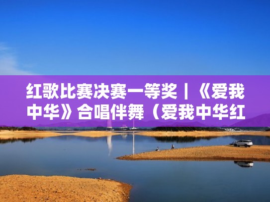 红歌比赛决赛一等奖｜《爱我中华》合唱伴舞（爱我中华红歌合唱比赛视频）