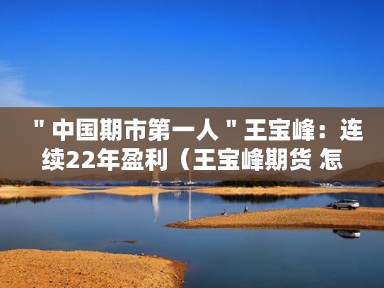 "中国期市第一人"王宝峰:连续22年盈利(王宝峰期货 怎么样) "中国期市第一人"王宝峰:连续22年盈利(王宝峰期货 怎么样)