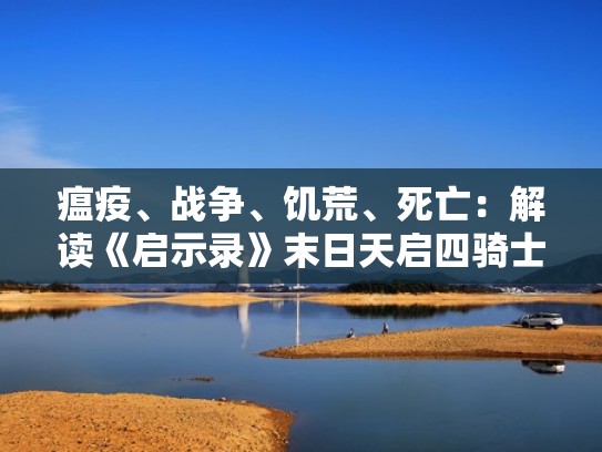瘟疫、战争、饥荒、死亡：解读《启示录》末日天启四骑士（天启四骑士预言）