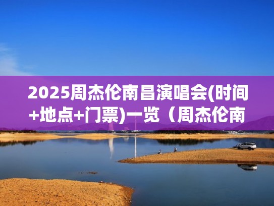 2025周杰伦南昌演唱会(时间+地点+门票)一览（周杰伦南昌演出会）