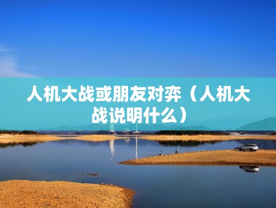 人机大战或朋友对弈（人机大战说明什么）