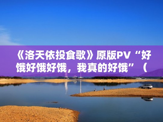《洛天依投食歌》原版PV“好饿好饿好饿，我真的好饿”（好饿好饿好饿我真的好的歌词）