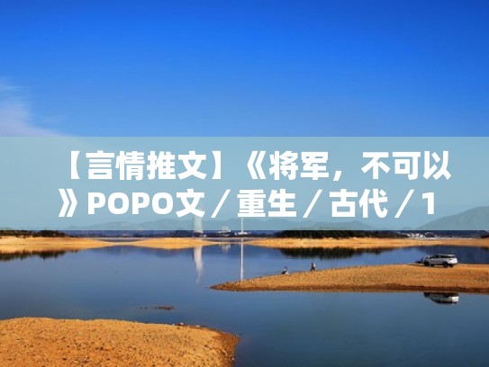 【言情推文】《将军,不可以》POPO文/重生/古代/1V1/HE/甜(将军不可以全文免费阅读txt) 【言情推文】《将军,不可以》POPO文/重生/古代/1V1/HE/甜(将军不可以全文免费阅读txt)