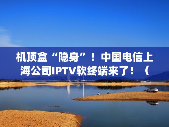 机顶盒“隐身”！中国电信上海公司IPTV软终端来了！（上海电信iptv盒子怎么投屏）