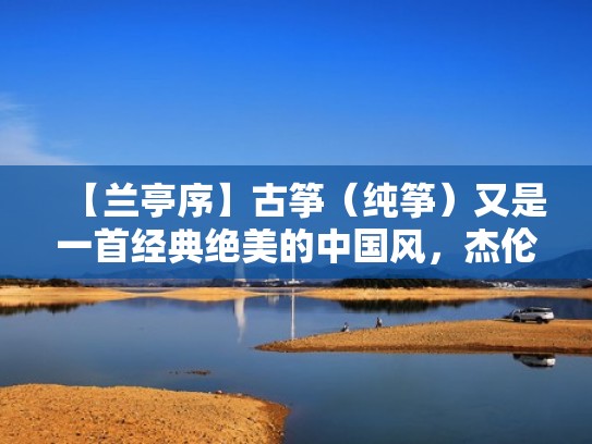 【兰亭序】古筝（纯筝）又是一首经典绝美的中国风，杰伦YYDS！（兰亭序古筝视频）