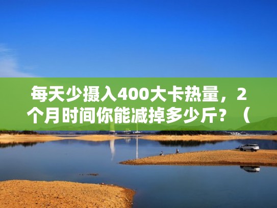 每天少摄入400大卡热量，2个月时间你能减掉多少斤？（每天少摄入400大卡热量,2个月时间你能减掉多少斤）