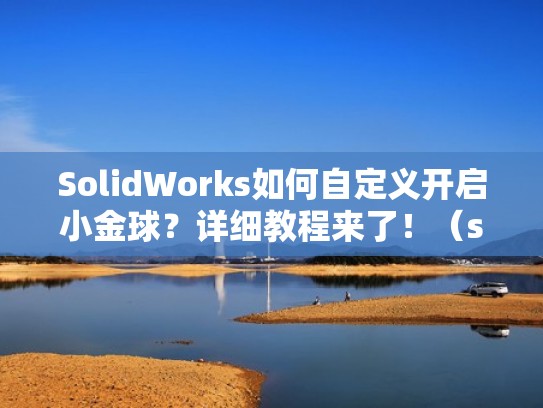 SolidWorks如何自定义开启小金球？详细教程来了！（solidworks2020开启小金球）
