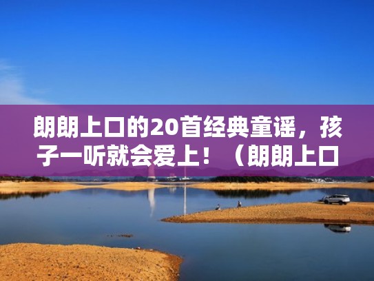 朗朗上口的20首经典童谣，孩子一听就会爱上！（朗朗上口有趣的童谣）