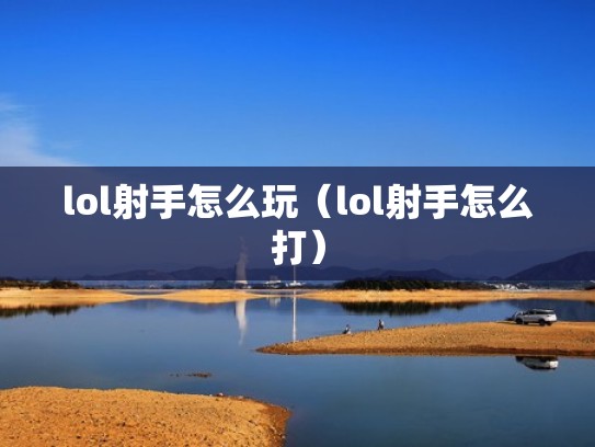 lol射手怎么玩(lol射手怎么打) lol射手怎么玩(lol射手怎么打)