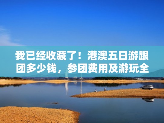 我已经收藏了！港澳五日游跟团多少钱，参团费用及游玩全攻略（港澳五日游旅游路线）