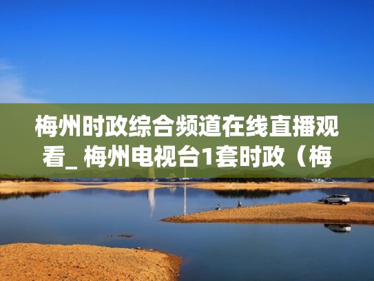 梅州时政综合频道在线直播观看_ 梅州电视台1套时政（梅州新闻直播今天）